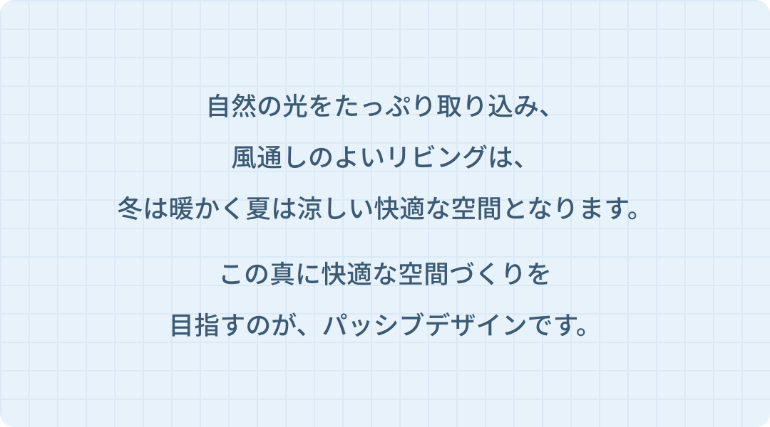 自然の光をたっぷり取り込み、風通しのよいリビングは、冬は暖かく夏は涼しい快適な空間となります。この真に快適な空間づくりを目指すのがパッシブデザインです